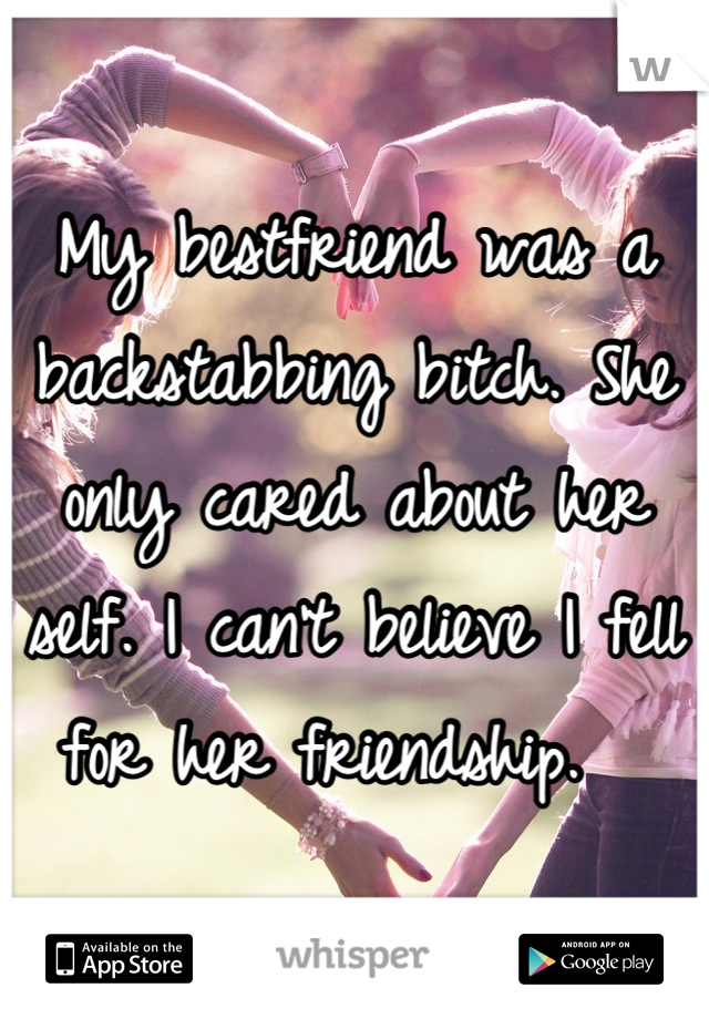 My bestfriend was a backstabbing bitch. She only cared about her self. I can't believe I fell for her friendship.  