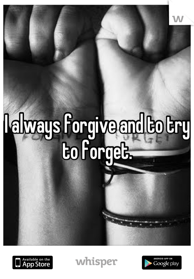 I always forgive and to try to forget.