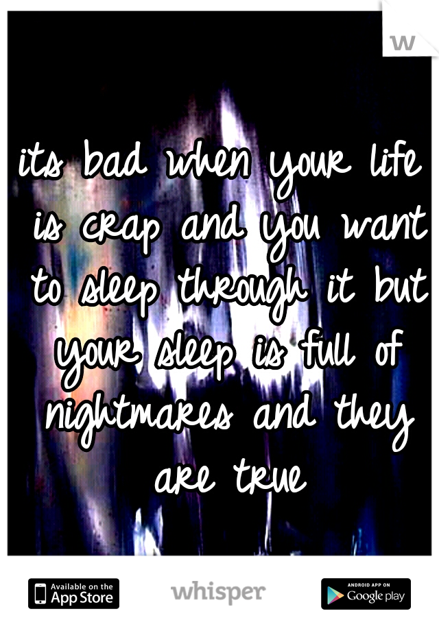 its bad when your life is crap and you want to sleep through it but your sleep is full of nightmares and they are true