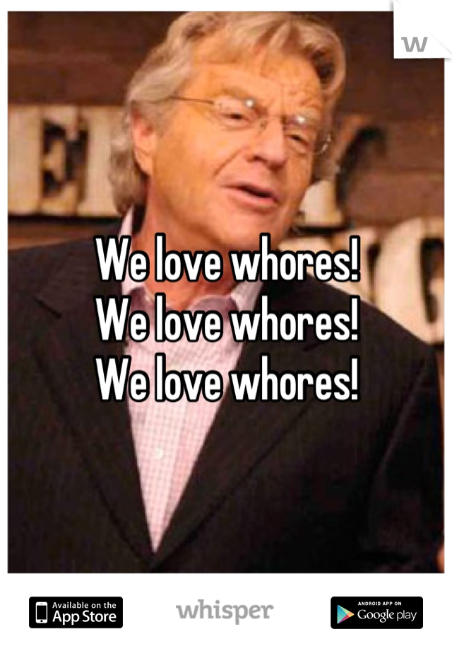 We love whores!
We love whores!
We love whores!