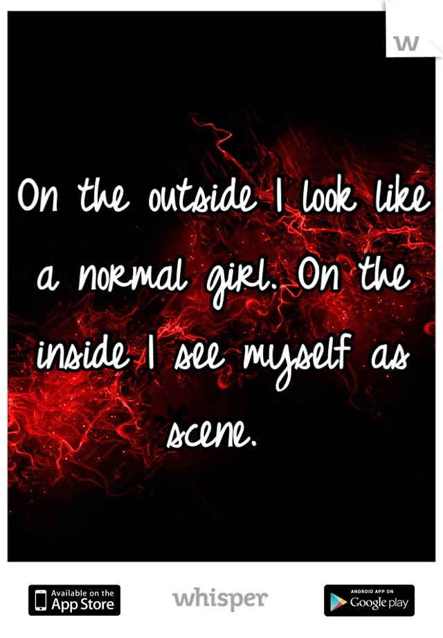 On the outside I look like a normal girl. On the inside I see myself as scene. 