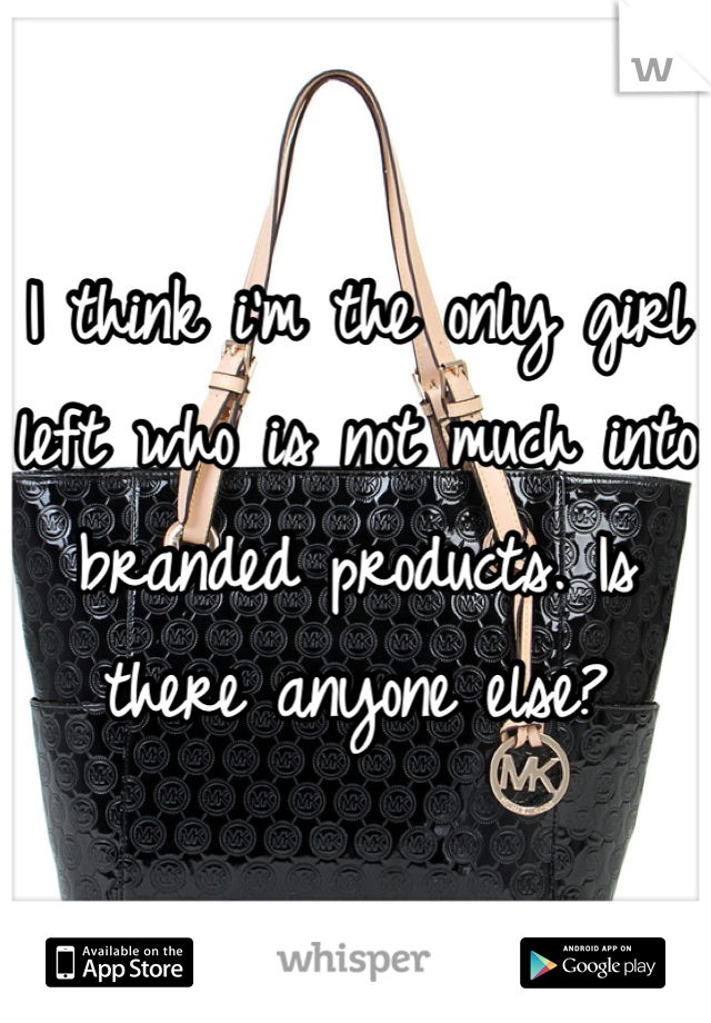 I think i'm the only girl left who is not much into branded products. Is there anyone else?