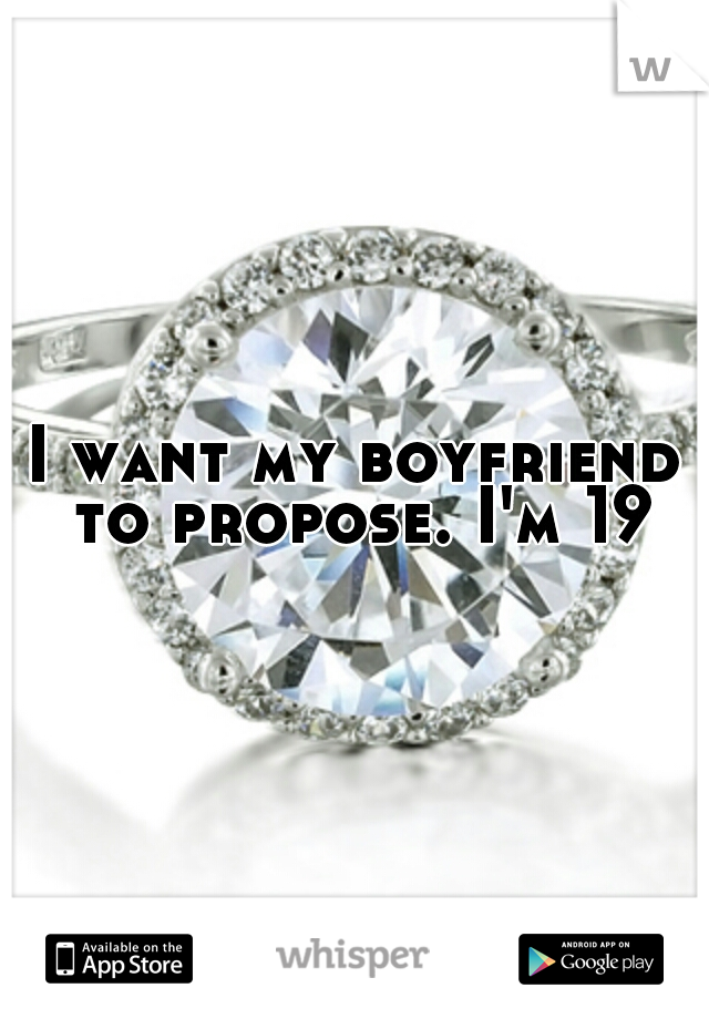 I want my boyfriend to propose. I'm 19