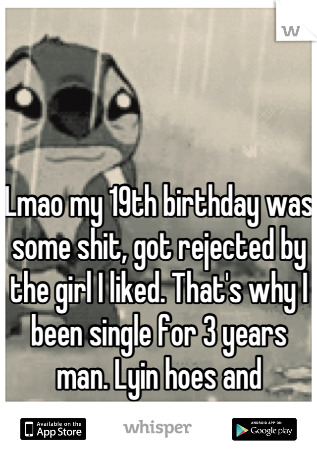 Lmao my 19th birthday was some shit, got rejected by the girl I liked. That's why I been single for 3 years man. Lyin hoes and rejection 