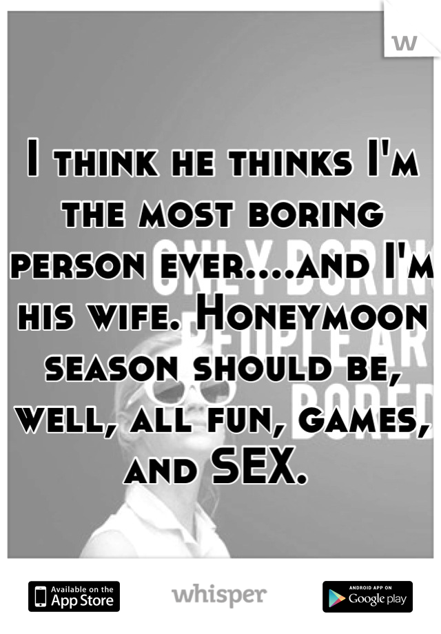 I think he thinks I'm the most boring person ever....and I'm his wife. Honeymoon season should be, well, all fun, games, and SEX. 