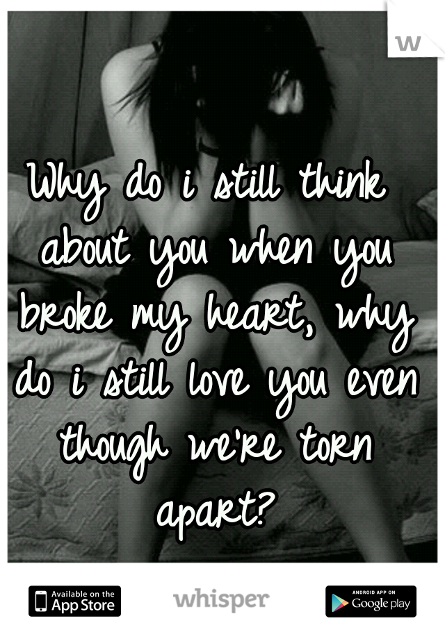 Why do i still think about you when you broke my heart, why do i still love you even though we're torn apart?