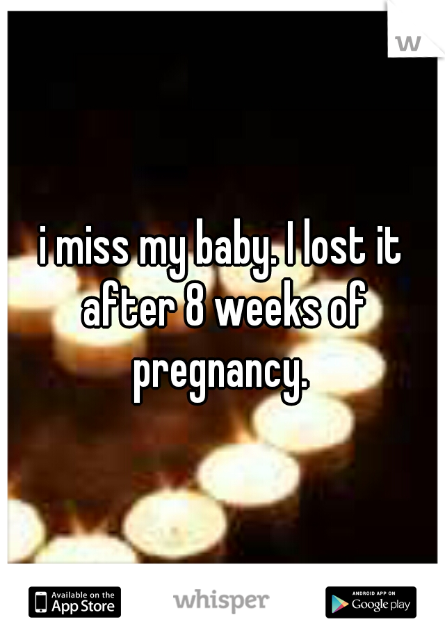 i miss my baby. I lost it after 8 weeks of pregnancy. 