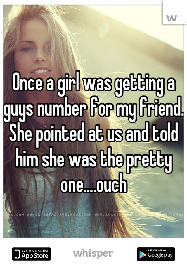 Once a girl was getting a guys number for my friend. She pointed at us and told him she was the pretty one....ouch