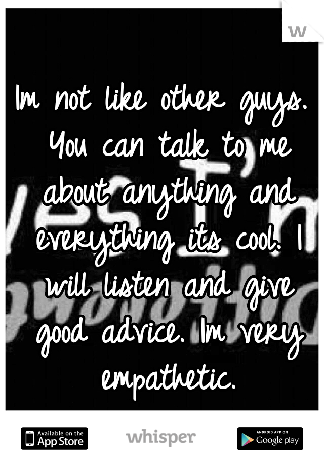 Im not like other guys. You can talk to me about anything and everything its cool. I will listen and give good advice. Im very empathetic.