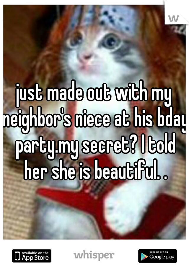 just made out with my neighbor's niece at his bday party.my secret? I told her she is beautiful. .