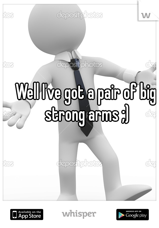 Well I've got a pair of big strong arms ;)