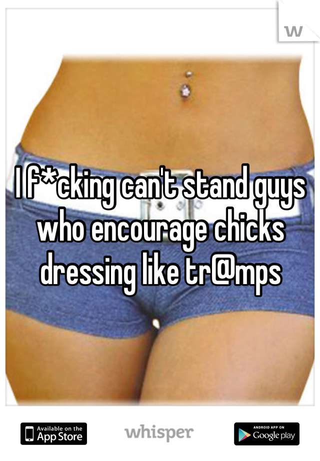 I f*cking can't stand guys who encourage chicks dressing like tr@mps