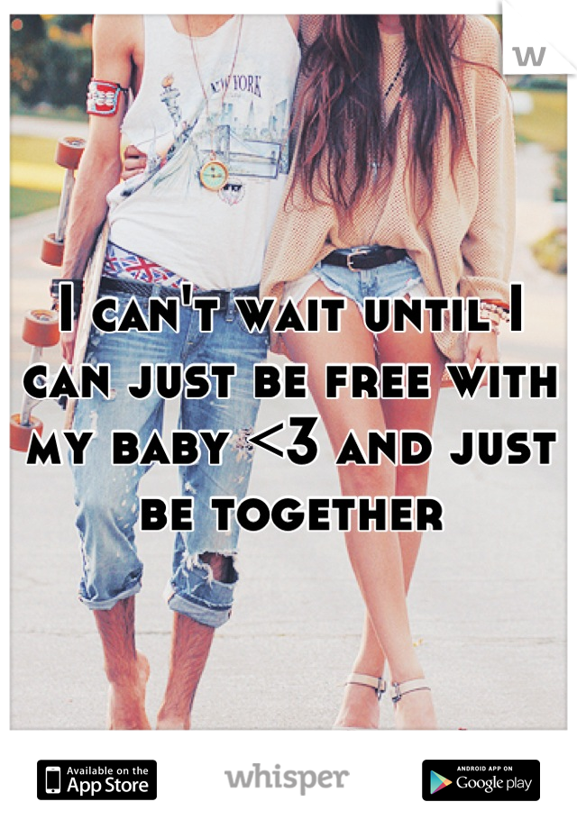 I can't wait until I can just be free with my baby <3 and just be together