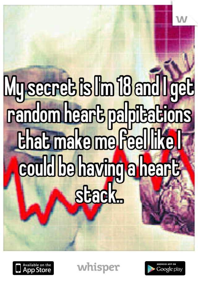 My secret is I'm 18 and I get random heart palpitations that make me feel like I could be having a heart stack..