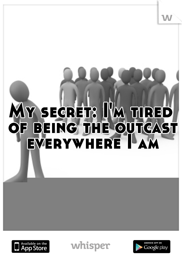 My secret: I'm tired of being the outcast everywhere I am