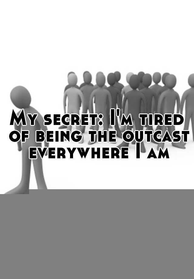 my-secret-i-m-tired-of-being-the-outcast-everywhere-i-am