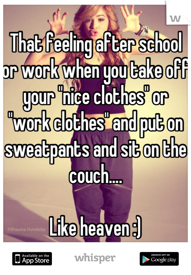 That feeling after school or work when you take off your "nice clothes" or "work clothes" and put on sweatpants and sit on the couch....

 Like heaven :) 