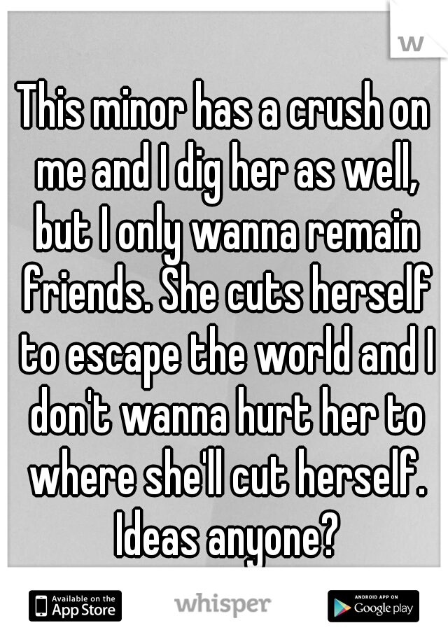 This minor has a crush on me and I dig her as well, but I only wanna remain friends. She cuts herself to escape the world and I don't wanna hurt her to where she'll cut herself. Ideas anyone?