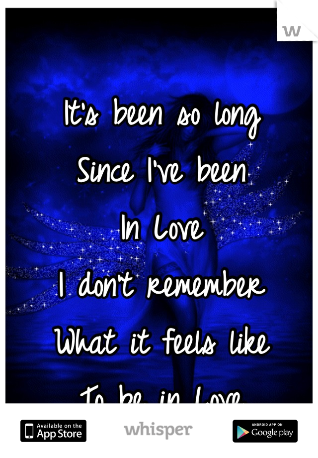 It's been so long 
Since I've been 
In Love 
I don't remember 
What it feels like 
To be in Love
