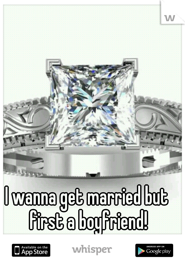 I wanna get married but first a boyfriend!