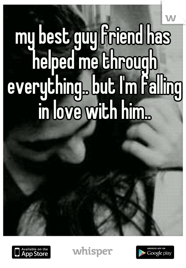 my best guy friend has helped me through everything.. but I'm falling in love with him..