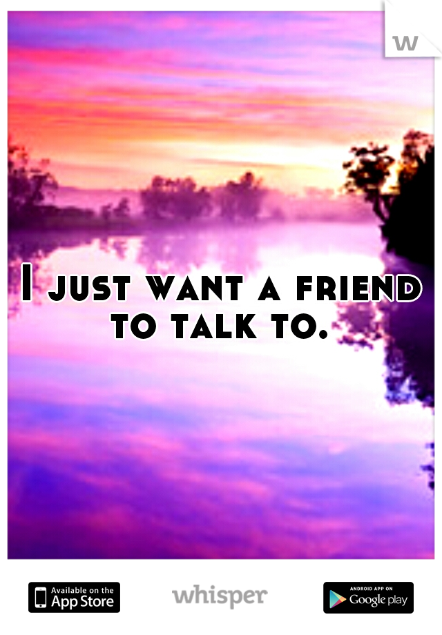 I just want a friend to talk to. 