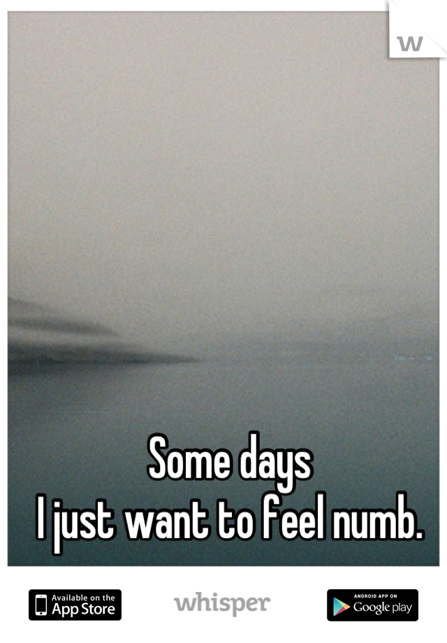 Some days 
I just want to feel numb.