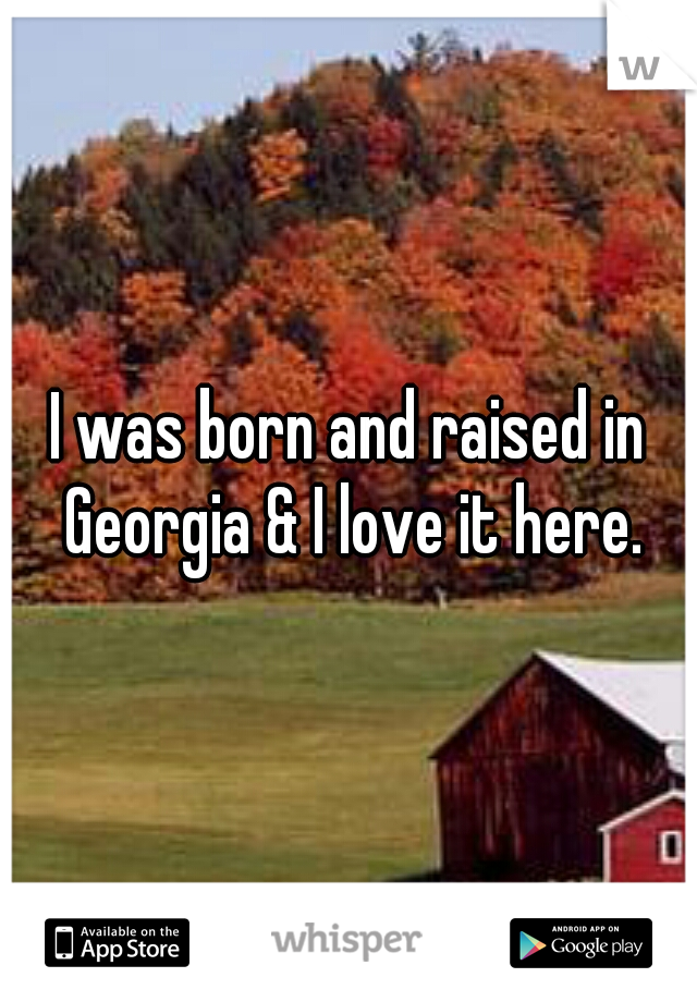 I was born and raised in Georgia & I love it here.