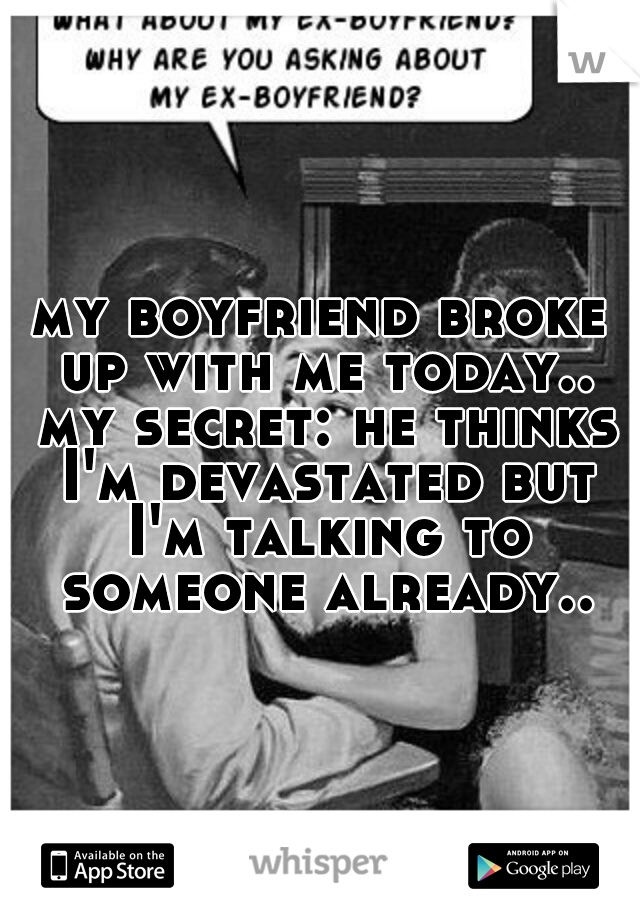 my boyfriend broke up with me today.. my secret: he thinks I'm devastated but I'm talking to someone already..