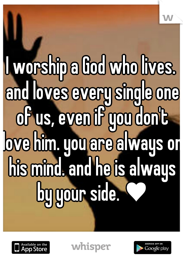 I worship a God who lives. and loves every single one of us, even if you don't love him. you are always on his mind. and he is always by your side. ♥