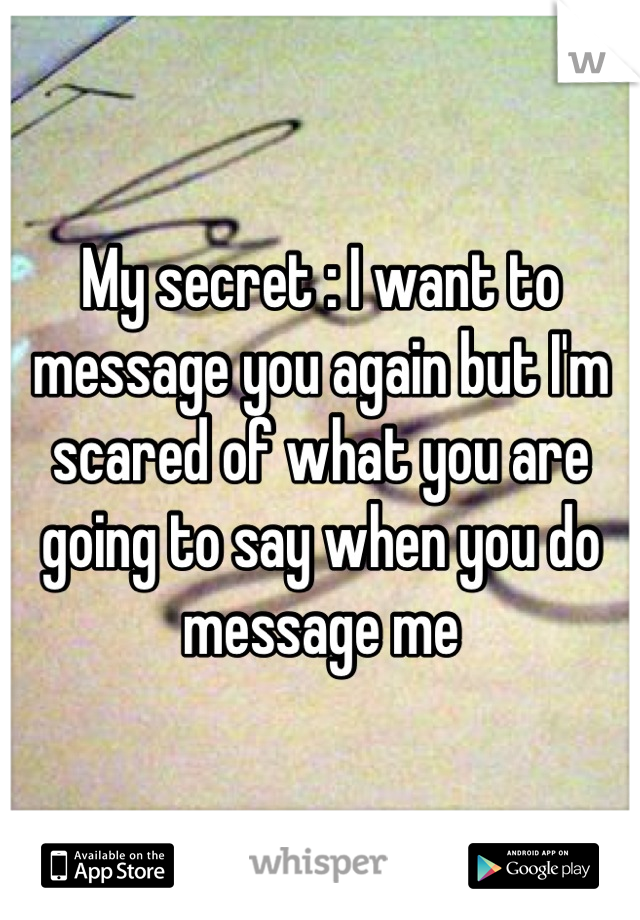 My secret : I want to message you again but I'm scared of what you are going to say when you do message me