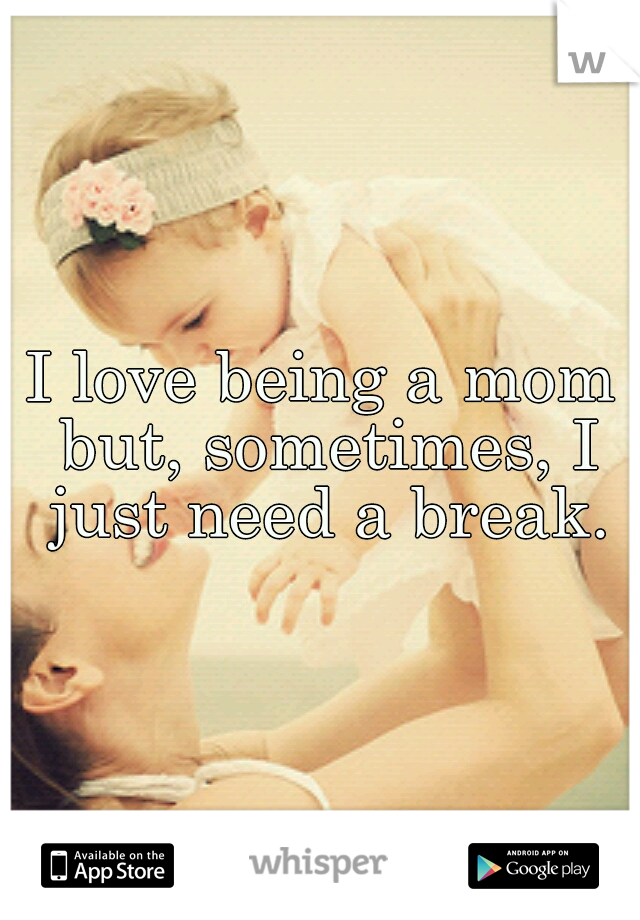 I love being a mom but, sometimes, I just need a break.