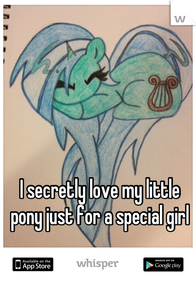 I secretly love my little pony just for a special girl