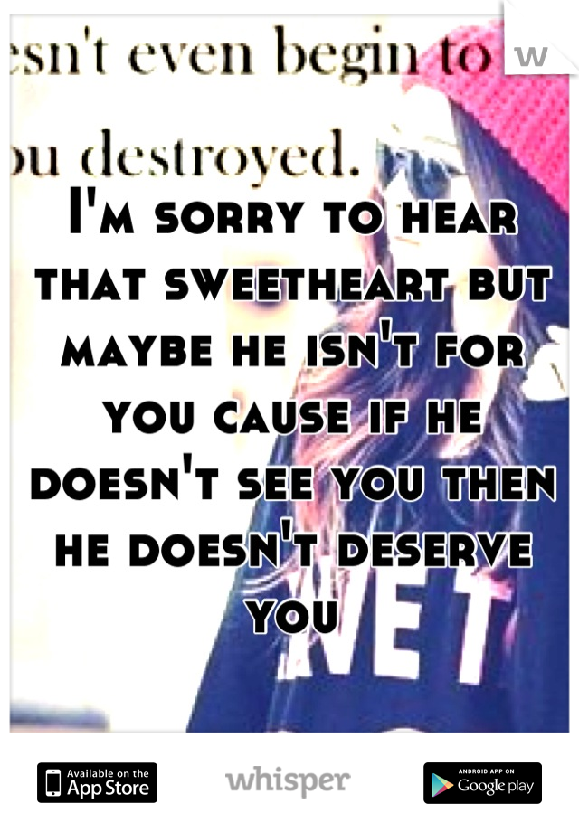 I'm sorry to hear that sweetheart but maybe he isn't for you cause if he doesn't see you then he doesn't deserve you