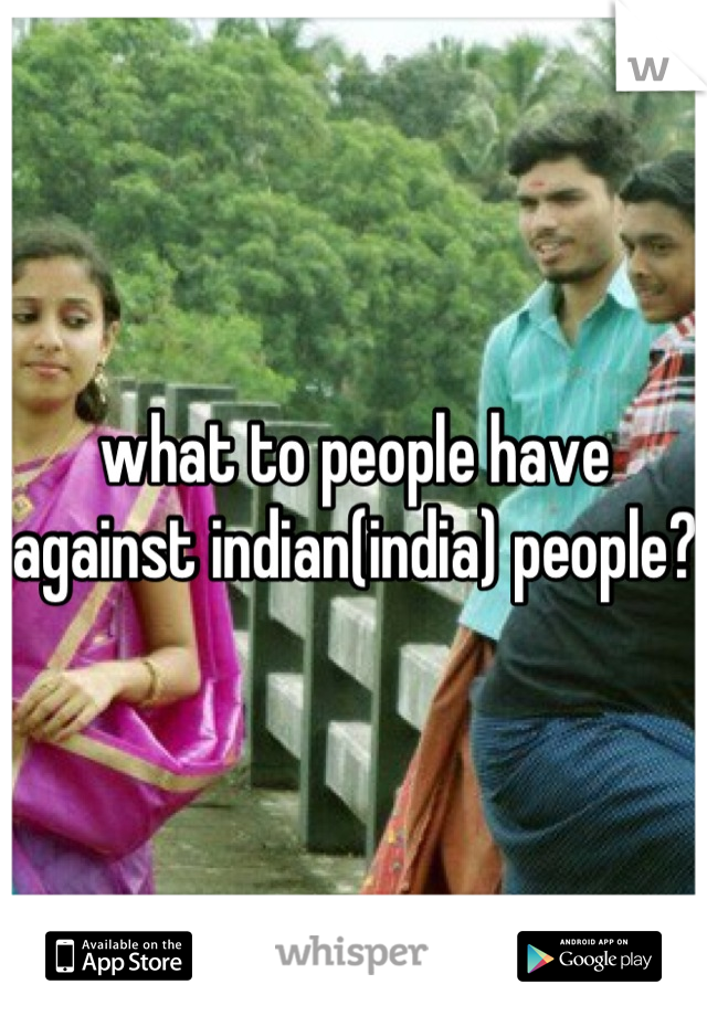 what to people have 
against indian(india) people? 