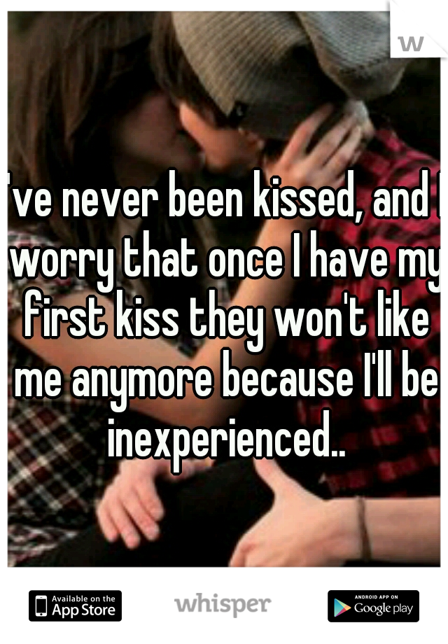 I've never been kissed, and I worry that once I have my first kiss they won't like me anymore because I'll be inexperienced..