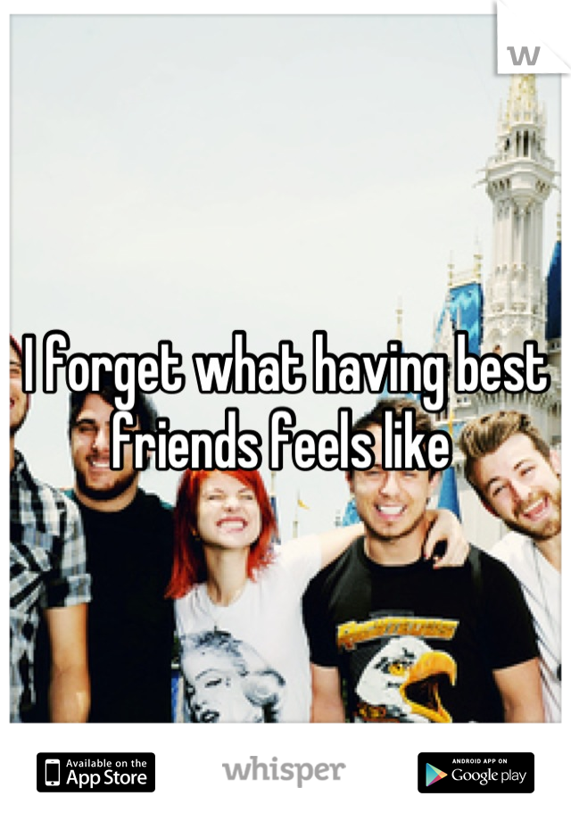 I forget what having best friends feels like 