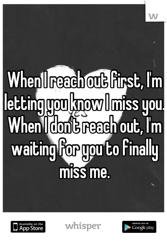 When I reach out first, I'm letting you know I miss you. When I don't reach out, I'm waiting for you to finally miss me.