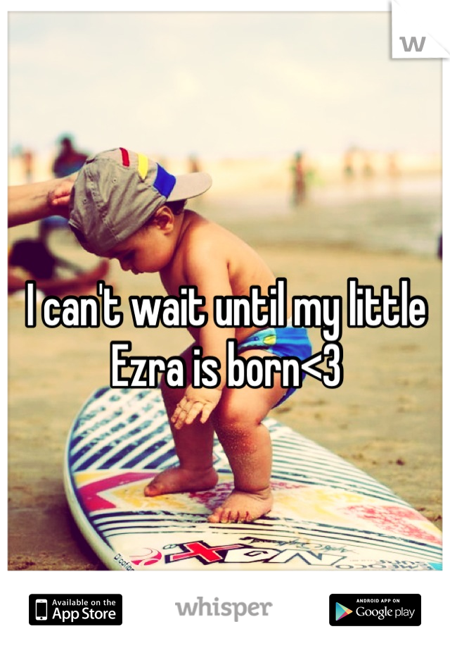 I can't wait until my little Ezra is born<3