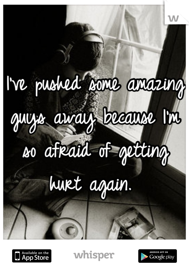 I've pushed some amazing guys away because I'm so afraid of getting hurt again. 