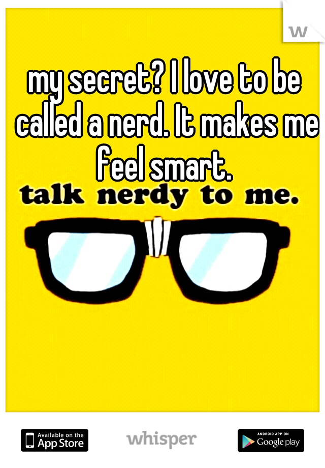 my secret? I love to be called a nerd. It makes me feel smart. 