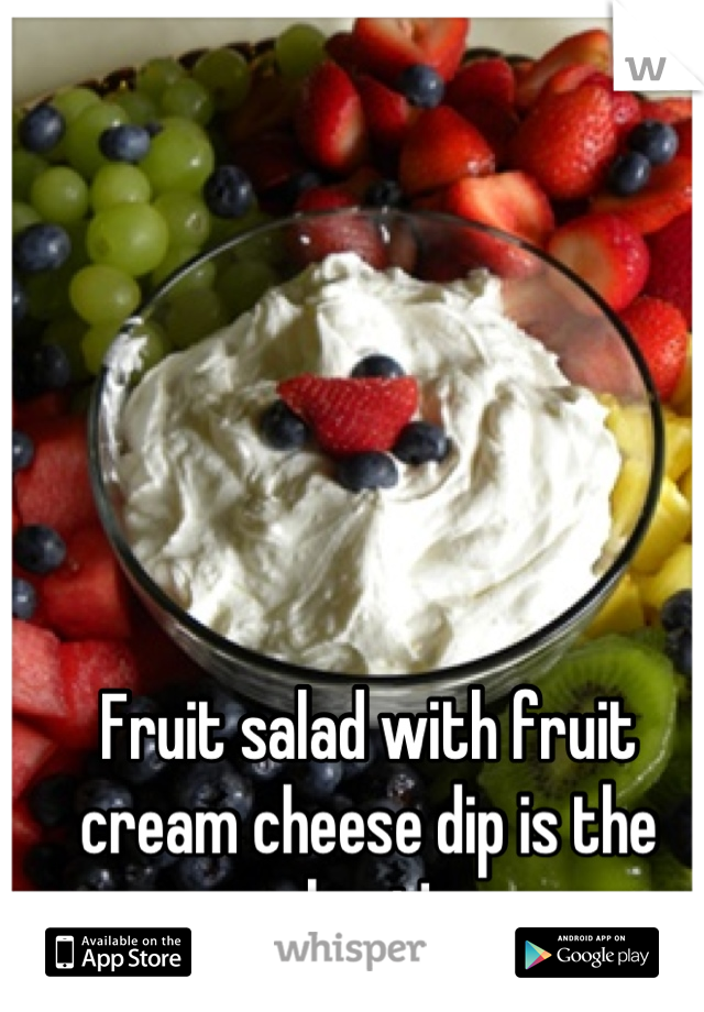 Fruit salad with fruit cream cheese dip is the best!