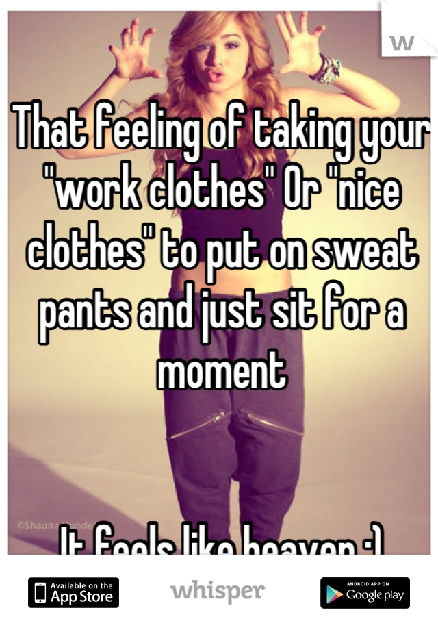 That feeling of taking your "work clothes" Or "nice clothes" to put on sweat pants and just sit for a moment 


It feels like heaven :)