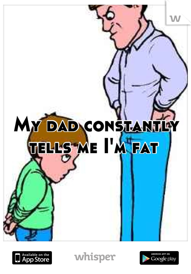 My dad constantly tells me I'm fat 