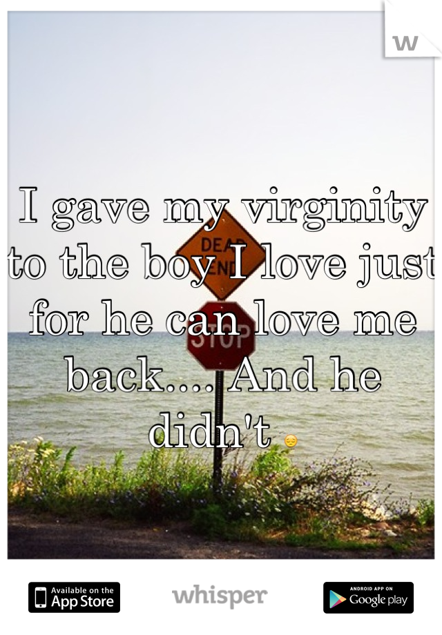 I gave my virginity to the boy I love just for he can love me back.... And he didn't 😔