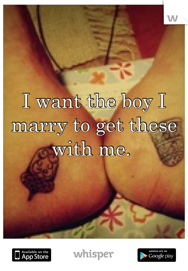 I want the boy I marry to get these with me. 