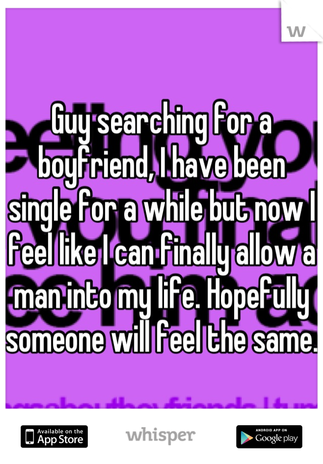 Guy searching for a boyfriend, I have been single for a while but now I feel like I can finally allow a man into my life. Hopefully someone will feel the same.