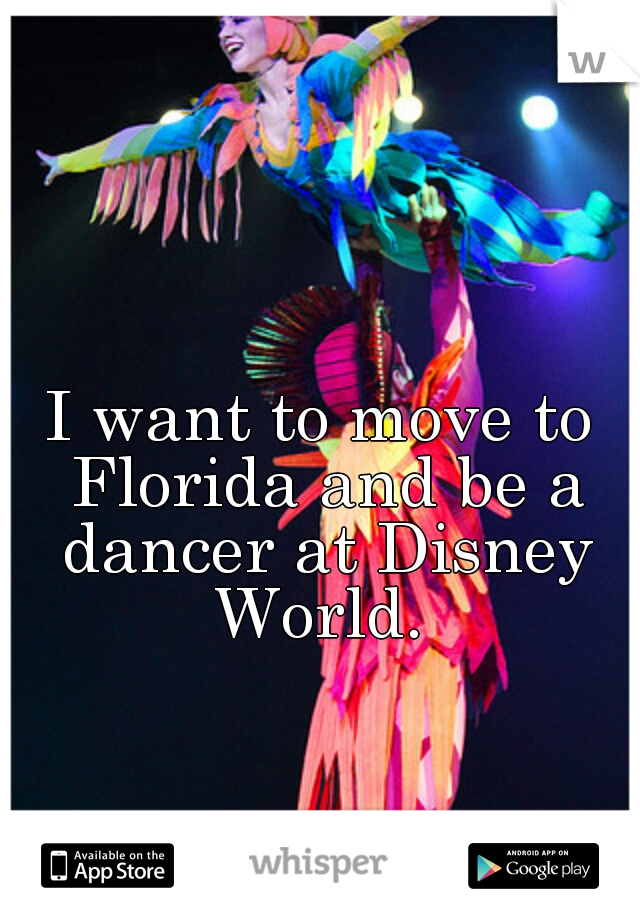 I want to move to Florida and be a dancer at Disney World. 