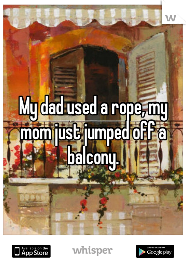 My dad used a rope, my mom just jumped off a balcony.