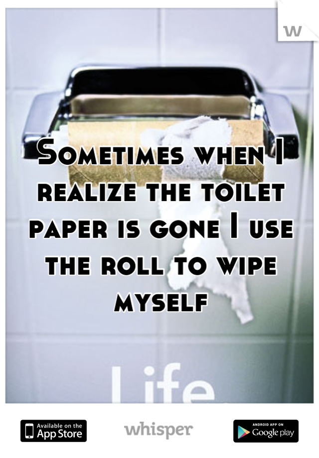 Sometimes when I realize the toilet paper is gone I use the roll to wipe myself